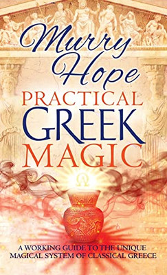 Practical Greek Magic: A Working Guide To The Unique Magical System Of Classical Greece