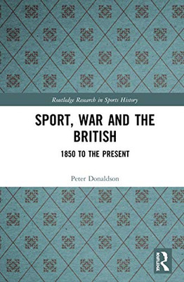 Sport, War And The British: 1850 To The Present (Routledge Research In Sports History)