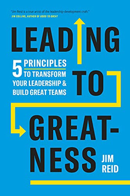 Leading To Greatness: 5 Principles To Transform Your Leadership And Build Great Teams