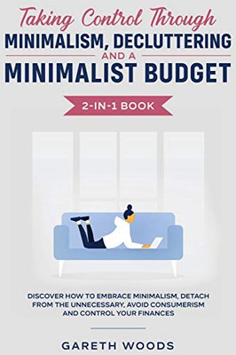 Taking Control Through Minimalism, Decluttering And A Minimalist Budget 2-In-1 Book: Discover How To Embrace Minimalism, Detach From The Unnecessary, Avoid Consumerism And Control Your Finances
