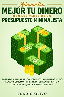 Administra Mejor Tu Dinero Con Los Pasos De Un Presupuesto Minimalista: Aprende A Ahorrar, Controla Tus Finanzas, Di No Al Consumismo, Invierte ... En Lo Que De Verdad Importa (Spanish Edition)