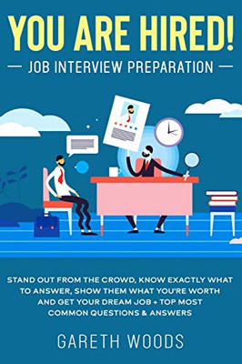 You Are Hired! Job Interview Preparation: Stand Out From The Crowd, Know Exactly What To Answer, Show Them What You'Re Worth And Get Your Dream Job + Top Most Common Questions & Answers