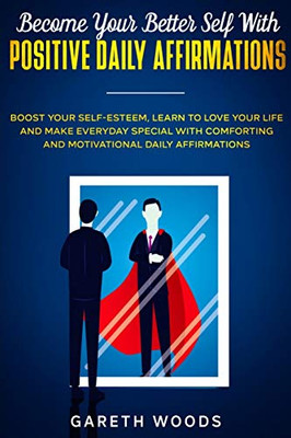 Become Your Better Self With Positive Daily Affirmations: Boost Your Self-Esteem, Learn To Love Your Life And Make Everyday Special With Comforting And Motivational Daily Affirmations