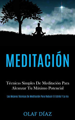 Meditación: Técnicas Simples De Meditación Para Alcanzar Tu Máximo Potencial (Las Mejores Técnicas De Meditación Para Reducir El Estrés Y La Ira) (Spanish Edition)