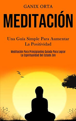 Meditación: Una Guía Simple Para Aumentar La Positividad (Meditación Para Principiantes Guiada Para Lograr La Espiritualidad Del Estado Zen) (Spanish Edition)