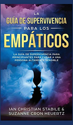 La Guía De Supervivencia Para Los Empáticos: La Guía De Supervivencia Para Principiantes Para Curar A Una Persona Altamente Sensible (Spanish Edition)