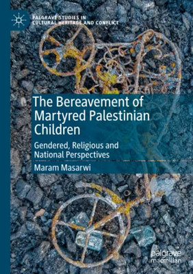 The Bereavement Of Martyred Palestinian Children: Gendered, Religious And National Perspectives (Palgrave Studies In Cultural Heritage And Conflict)