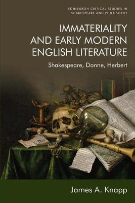 Immateriality And Early Modern English Literature: Shakespeare, Donne, Herbert (Edinburgh Critical Studies In Shakespeare And Philosophy)