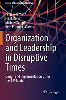 Organization And Leadership In Disruptive Times: Design And Implementation Using The 3-P-Model (Future Of Business And Finance)