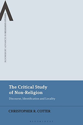 The Critical Study Of Non-Religion: Discourse, Identification And Locality (Bloomsbury Advances In Religious Studies)