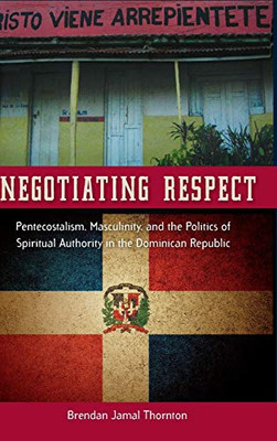 Negotiating Respect: Pentecostalism, Masculinity, And The Politics Of Spiritual Authority In The Dominican Republic