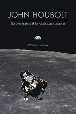 John Houbolt: The Unsung Hero Of The Apollo Moon Landings (Purdue Studies In Aeronautics And Astronautics)