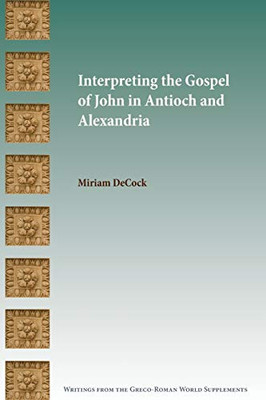 Interpreting The Gospel Of John In Antioch And Alexandria (Writings From The Greco-Roman World Supplement)