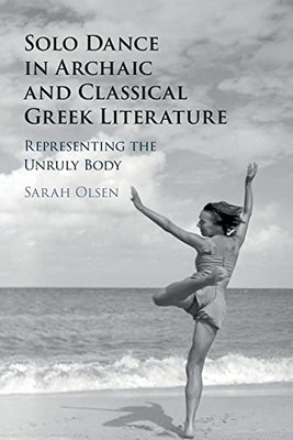 Solo Dance In Archaic And Classical Greek Literature: Representing The Unruly Body