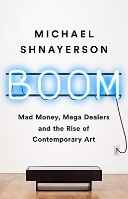 Boom: Mad Money, Mega Dealers, And The Rise Of Contemporary Art