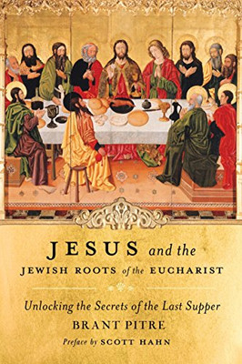 Jesus And The Jewish Roots Of The Eucharist: Unlocking The Secrets Of The Last Supper