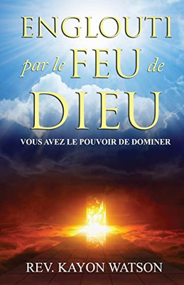 Englouti Par Le Feu De Dieu: Vous Avez Le Pouvoir De Dominer (French Edition)