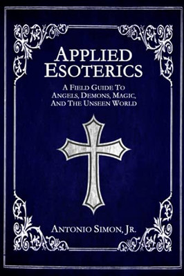 Applied Esoterics: A Field Guide To Angels, Demons, Magic, And The Unseen World