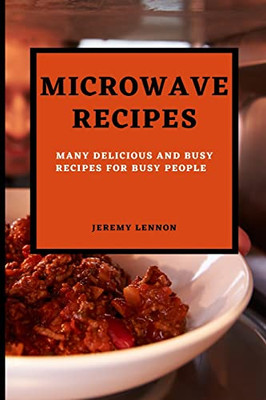 Microwave Recipes For Beginners: Many Delicious And Busy Recipes For Busy People