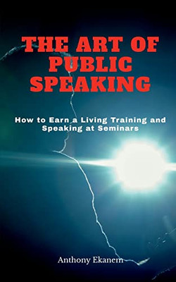 The Art Of Public Speaking: How To Earn A Living Training And Speaking At Seminars