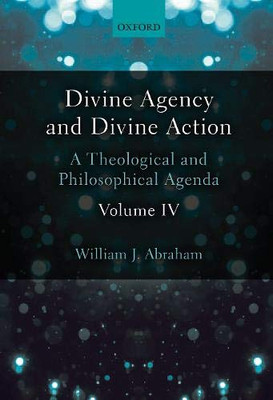 Divine Agency And Divine Action, Volume Iv: A Theological And Philosophical Agenda
