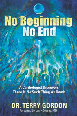 No Beginning . . . No End: A Cardiologist Discovers There Is No Such Thing As Death