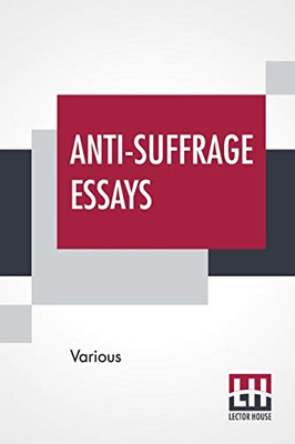 Anti-Suffrage Essays: By Massachusetts Women With An Introduction By Ernest Bernbaum