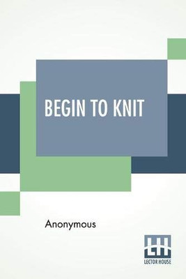 Begin To Knit: All The Basic Stitches  Easy Novelty Stitches  Quick Things To Make