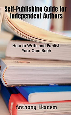 Self-Publishing Guide For Independent Authors: How To Write And Publish Your Own Book