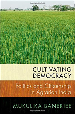 Cultivating Democracy: Politics And Citizenship In Agrarian India (Modern South Asia)