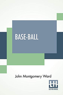 Base-Ball: How To Become A Player With The Origin, History And Explanation Of The Game