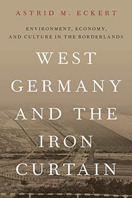West Germany And The Iron Curtain: Environment, Economy, And Culture In The Borderlands