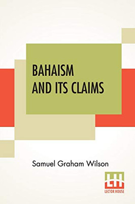 Bahaism And Its Claims: A Study Of The Religion Promulgated By Baha Ullah And Abdul Baha