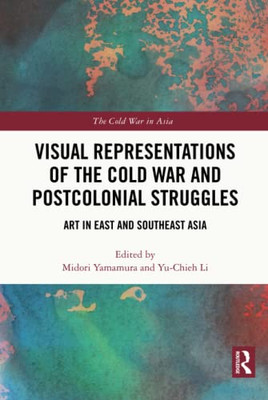 Visual Representations Of The Cold War And Postcolonial Struggles (The Cold War In Asia)