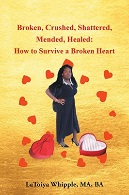 Broken, Crushed, Shattered, Mended, Healed: How To Survive A Broken Heart