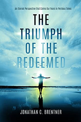 The Triumph Of The Redeemed:An Eternal Perspective That Calms Our Fears In Perilous Times