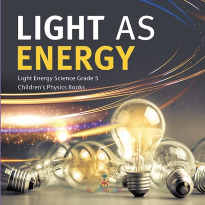 Light As Energy | Light Energy Science Grade 5 | Children'S Physics Books
