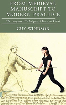 From Medieval Manuscript To Modern Practice: The Longsword Techniques Of Fiore Dei Liberi