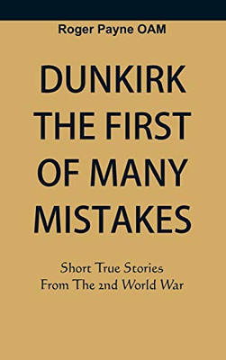 Dunkirk The First Of Many Mistakes: True Stories From The Second World War