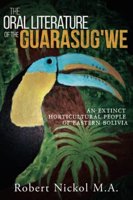 The Oral Literature Of The Guarasug'We: An Extinct Horticultural People Of Eastern Bolivia