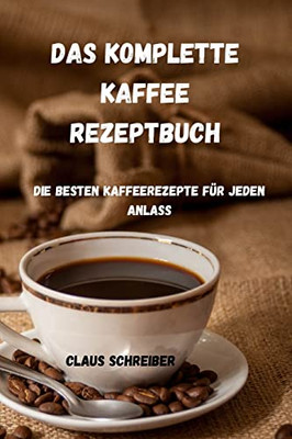 Das Komplette Kaffee Rezeptbuch: Die Besten Kaffeerezepte F?r Jeden Anlass (German Edition)