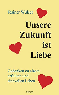 Unsere Zukunft Ist Liebe: Gedanken Zu Einem Erf?llten Und Sinnvollen Leben (German Edition)