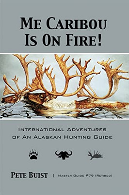 Me Caribou Is On Fire: International Adventures Of An Alaskan Hunting Guide