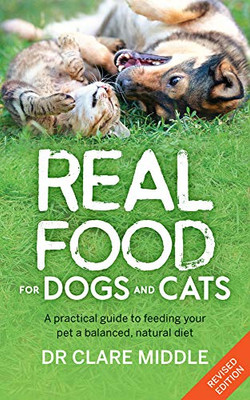 Real Food For Dogs And Cats: A Practical Guide To Feeding Your Pet A Balanced, Natural Diet