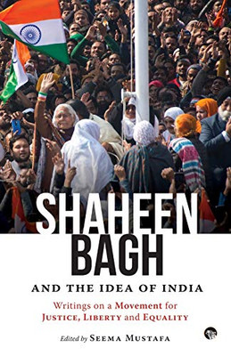 Shaheen Bagh And The Idea Of India: Writings On A Movement For Justice, Liberty And Equality