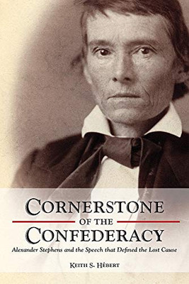 Cornerstone Of The Confederacy: Alexander Stephens And The Speech That Defined The Lost Cause
