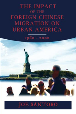 The Impact Of The Foreign Chinese Migration On Urban America 1960-2000 (Books By Joe Santoro)
