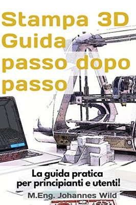 Stampa 3D Guida Passo Dopo Passo: La Guida Pratica Per Principianti E Utenti! (Italian Edition)