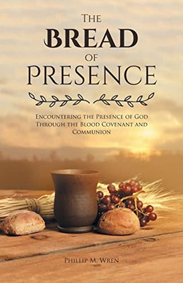 The Bread Of Presence: Encountering The Presence Of God Through The Blood Covenant And Communion