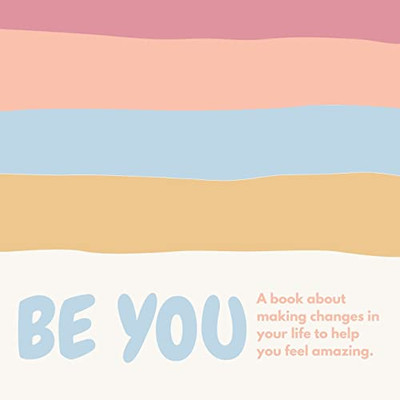 Be You ( A Book About Self-Love And Making Small Changes In Your Life To Help You Feel Amazing).